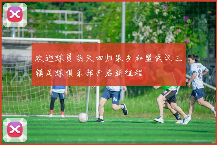 欢迎球员明天回归家乡加盟武汉三镇足球俱乐部开启新征程