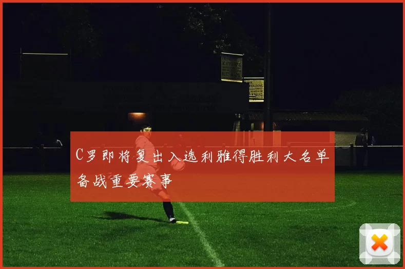 C罗即将复出入选利雅得胜利大名单备战重要赛事