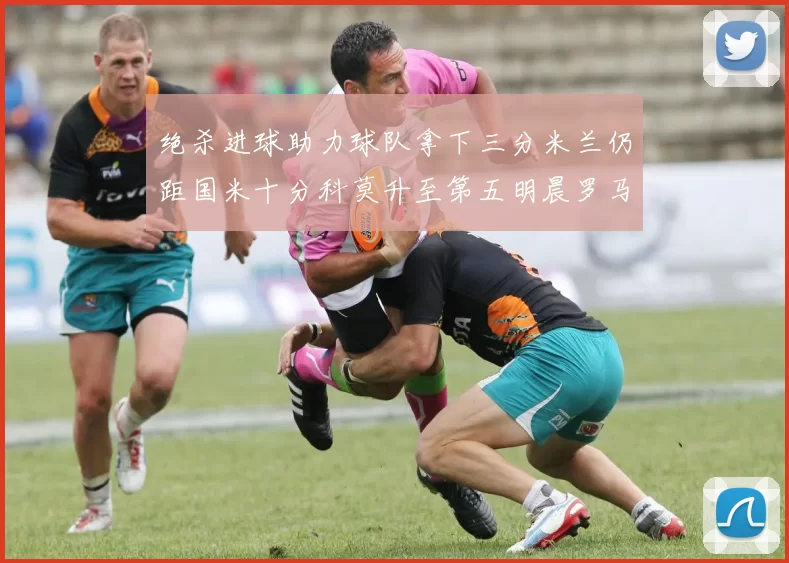 绝杀进球助力球队拿下三分米兰仍距国米十分科莫升至第五明晨罗马对决尤文