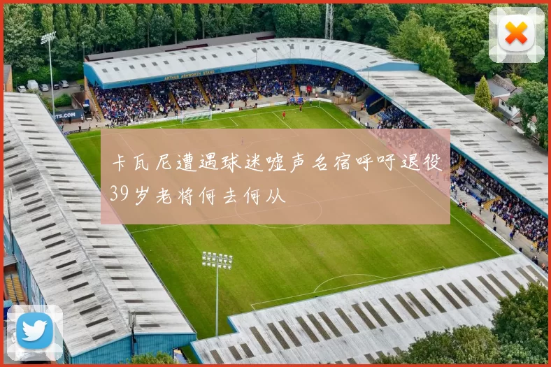卡瓦尼遭遇球迷嘘声名宿呼吁退役39岁老将何去何从