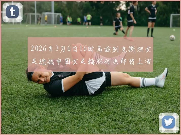 2026年3月6日16时乌兹别克斯坦女足迎战中国女足精彩对决即将上演