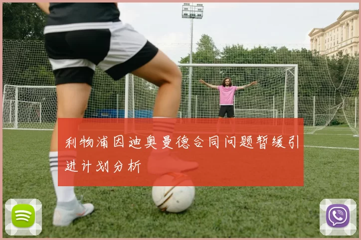 利物浦因迪奥曼德合同问题暂缓引进计划分析