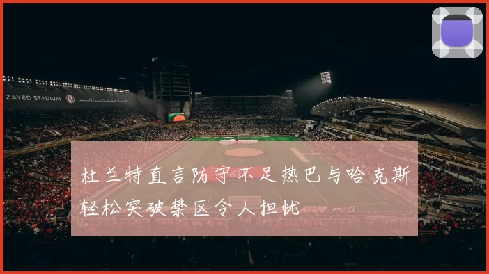 杜兰特直言防守不足热巴与哈克斯轻松突破禁区令人担忧