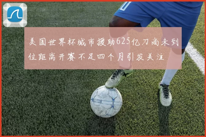 美国世界杯城市援助625亿刀尚未到位距离开赛不足四个月引发关注