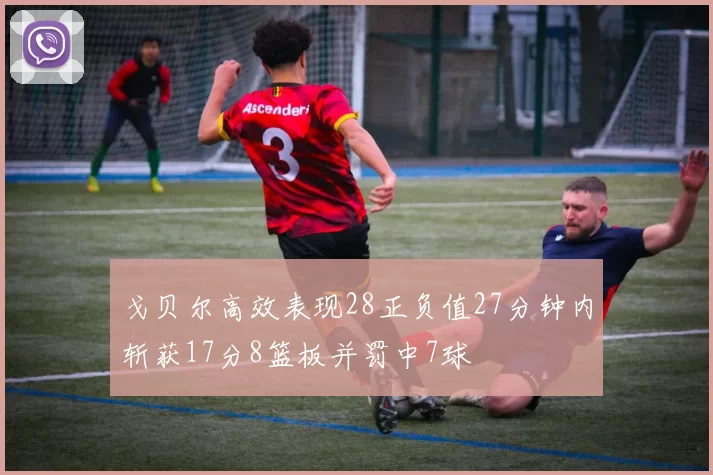 戈贝尔高效表现28正负值27分钟内斩获17分8篮板并罚中7球