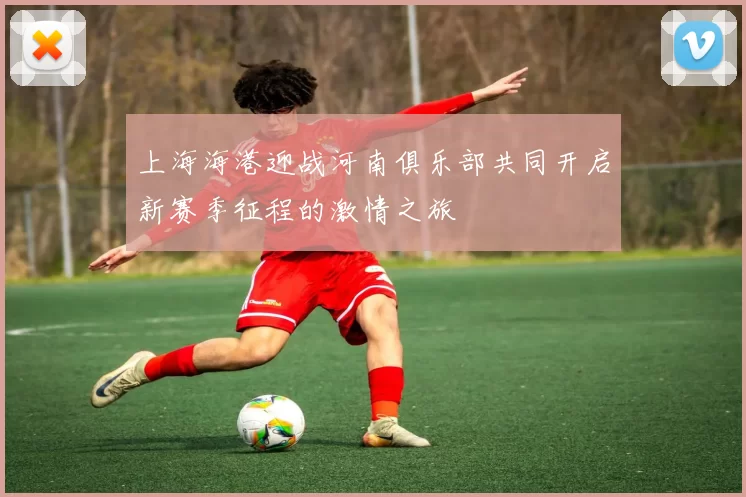 上海海港迎战河南俱乐部共同开启新赛季征程的激情之旅