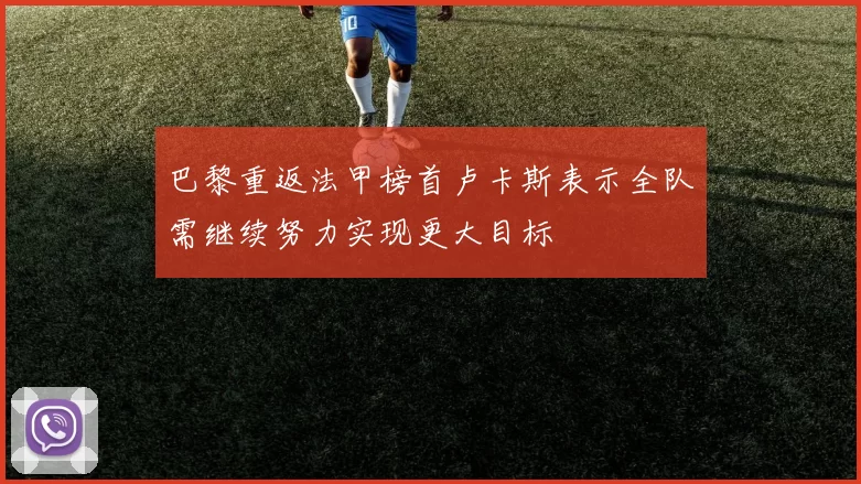 巴黎重返法甲榜首卢卡斯表示全队需继续努力实现更大目标