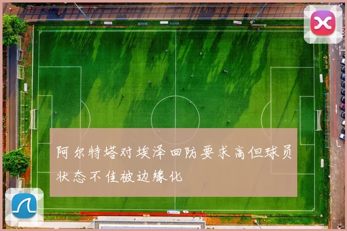 阿尔特塔对埃泽回防要求高但球员状态不佳被边缘化
