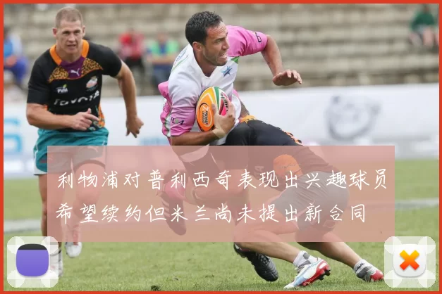 利物浦对普利西奇表现出兴趣球员希望续约但米兰尚未提出新合同