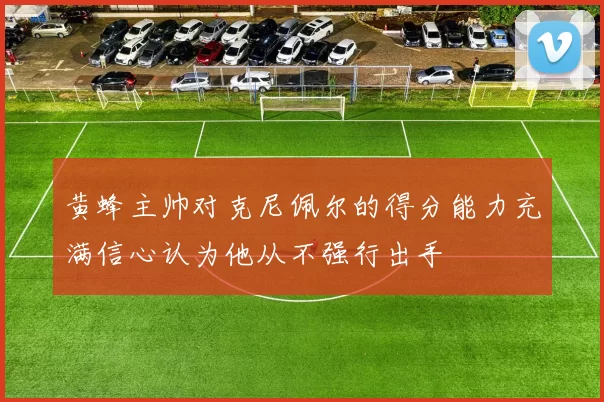 黄蜂主帅对克尼佩尔的得分能力充满信心认为他从不强行出手