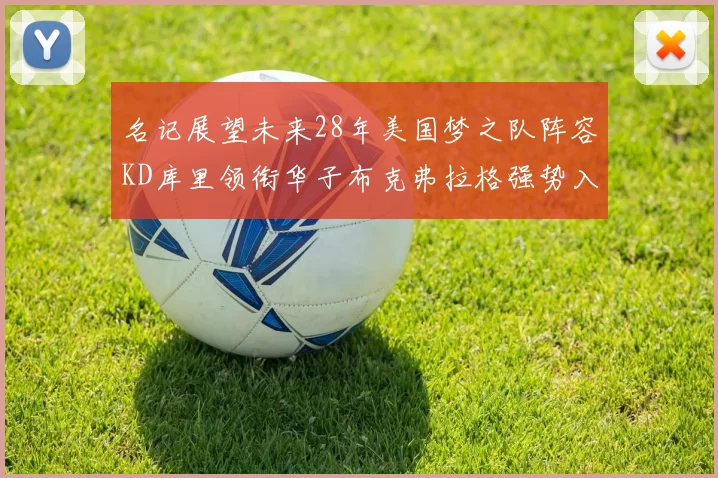 名记展望未来28年美国梦之队阵容KD库里领衔华子布克弗拉格强势入选