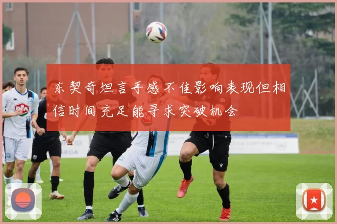 东契奇坦言手感不佳影响表现但相信时间充足能寻求突破机会