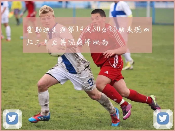 霍勒迪生涯第14次30分10助表现回归三年后再现巅峰状态