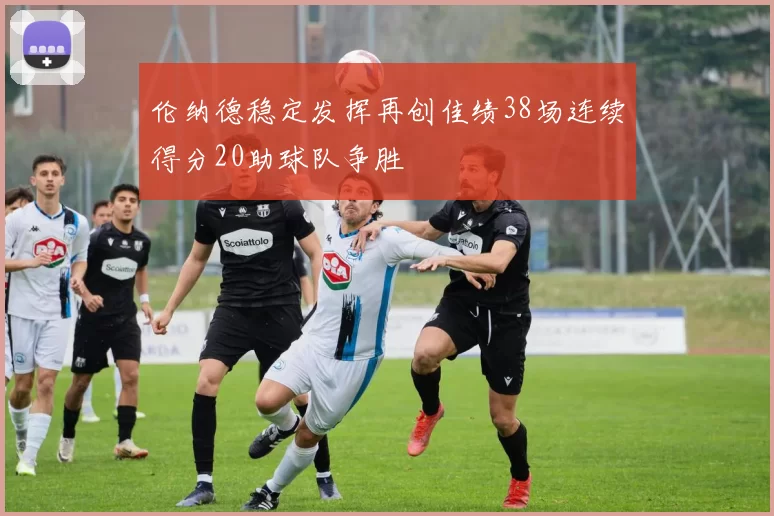伦纳德稳定发挥再创佳绩38场连续得分20助球队争胜