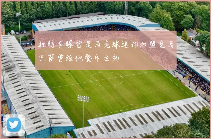 托特自曝曾是马竞球迷却加盟皇马巴萨曾给他餐巾合约